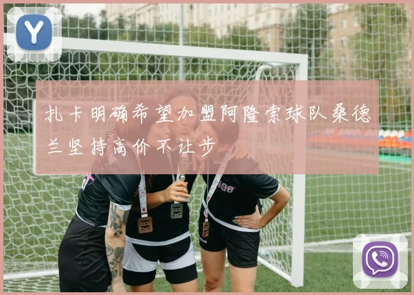 扎卡明确希望加盟阿隆索球队桑德兰坚持高价不让步
