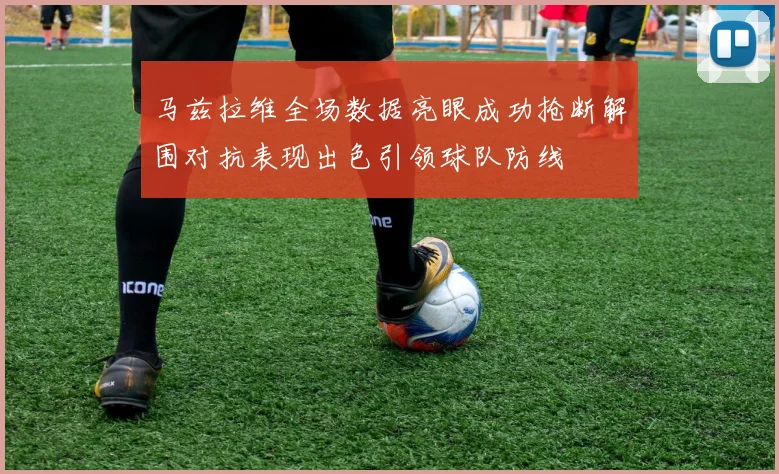 马兹拉维全场数据亮眼成功抢断解围对抗表现出色引领球队防线